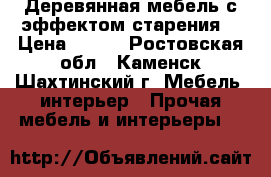 Деревянная мебель с эффектом старения. › Цена ­ 100 - Ростовская обл., Каменск-Шахтинский г. Мебель, интерьер » Прочая мебель и интерьеры   